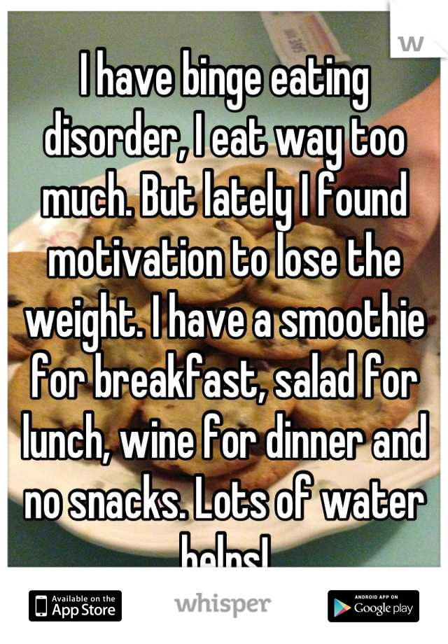 I have binge eating disorder, I eat way too much. But lately I found motivation to lose the weight. I have a smoothie for breakfast, salad for lunch, wine for dinner and no snacks. Lots of water helps!