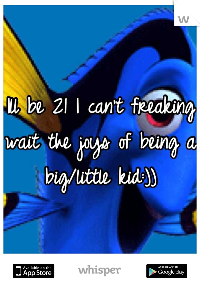 Ill be 21 I can't freaking wait the joys of being a big/little kid:))