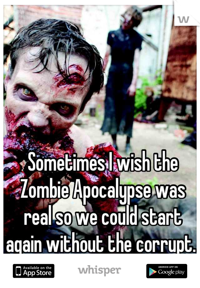 Sometimes I wish the Zombie Apocalypse was real so we could start again without the corrupt. 