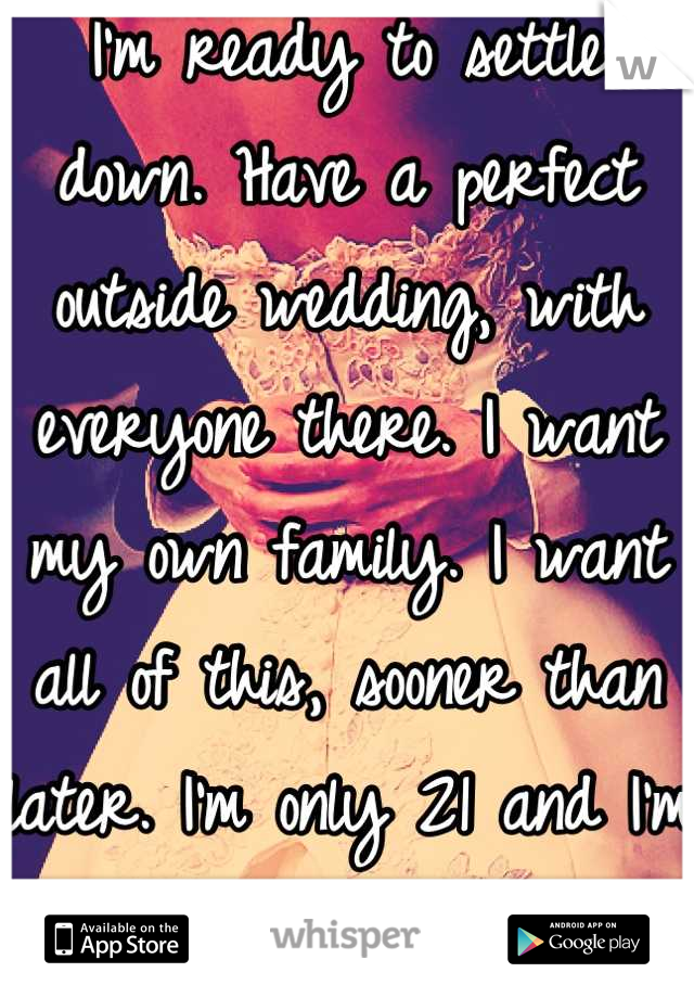 I'm ready to settle down. Have a perfect outside wedding, with everyone there. I want my own family. I want all of this, sooner than later. I'm only 21 and I'm a single mom :\
