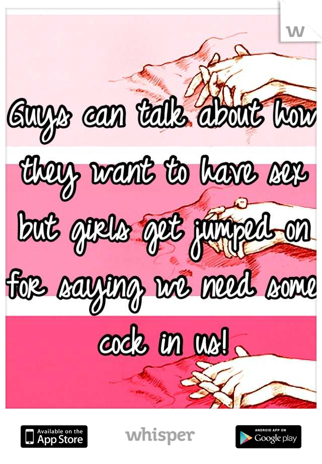 Guys can talk about how they want to have sex but girls get jumped on for saying we need some cock in us!
