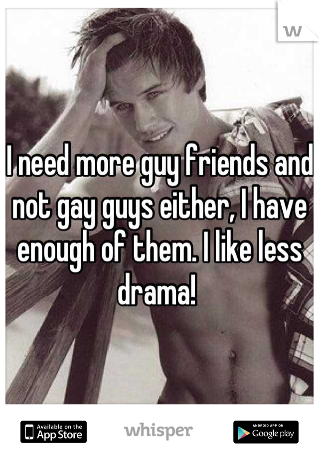 I need more guy friends and not gay guys either, I have enough of them. I like less drama! 