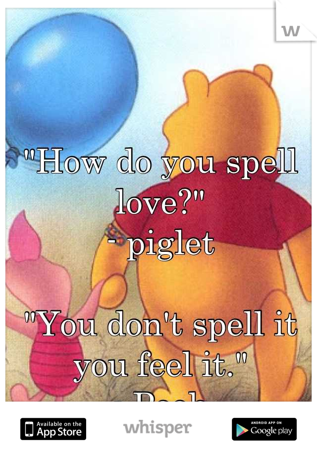 "How do you spell love?"    
- piglet 

"You don't spell it you feel it."
 - Pooh 