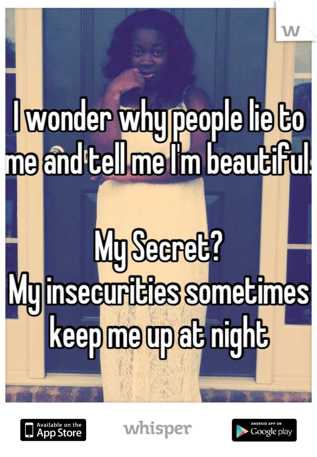 I wonder why people lie to me and tell me I'm beautiful. 

My Secret?
My insecurities sometimes keep me up at night
