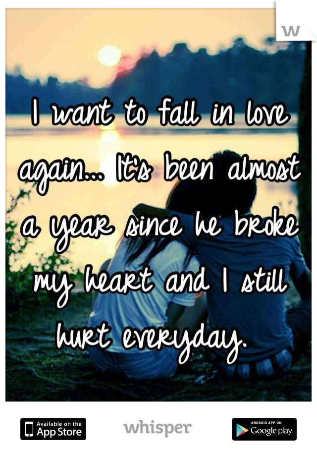 I want to fall in love again... It's been almost a year since he broke my heart and I still hurt everyday. 