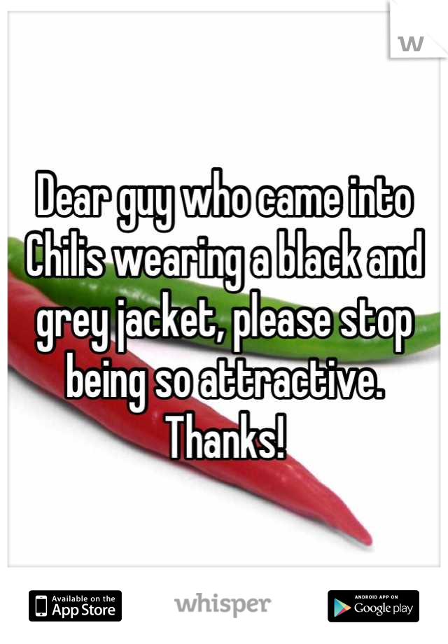 Dear guy who came into Chilis wearing a black and grey jacket, please stop being so attractive. Thanks!