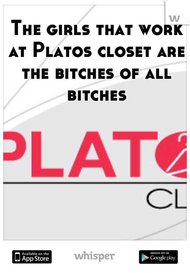 The girls that work at Platos closet are the bitches of all bitches