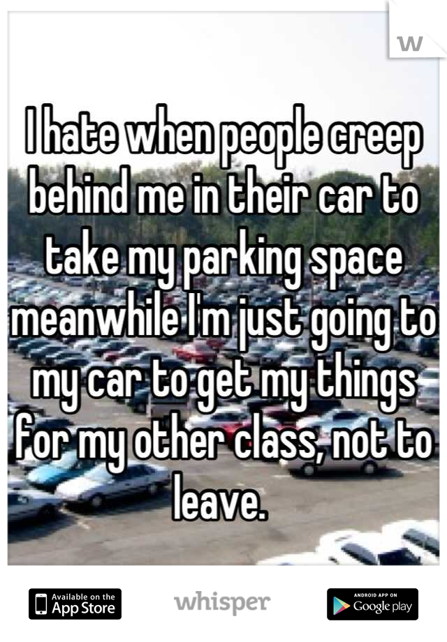 I hate when people creep behind me in their car to take my parking space meanwhile I'm just going to my car to get my things for my other class, not to leave. 