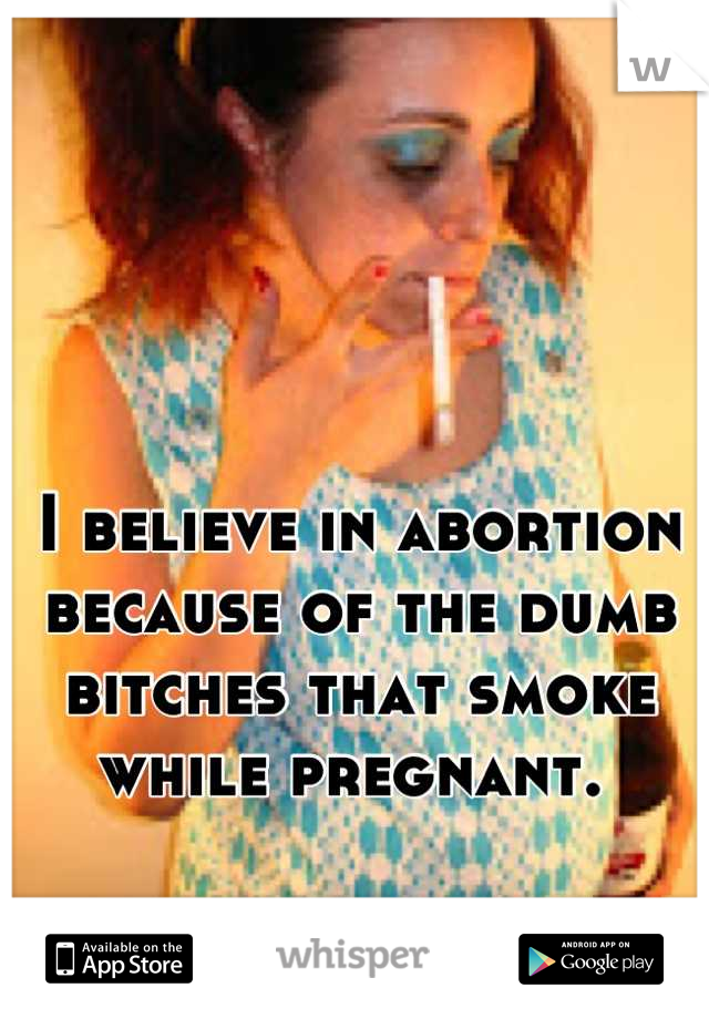 I believe in abortion because of the dumb bitches that smoke while pregnant. 