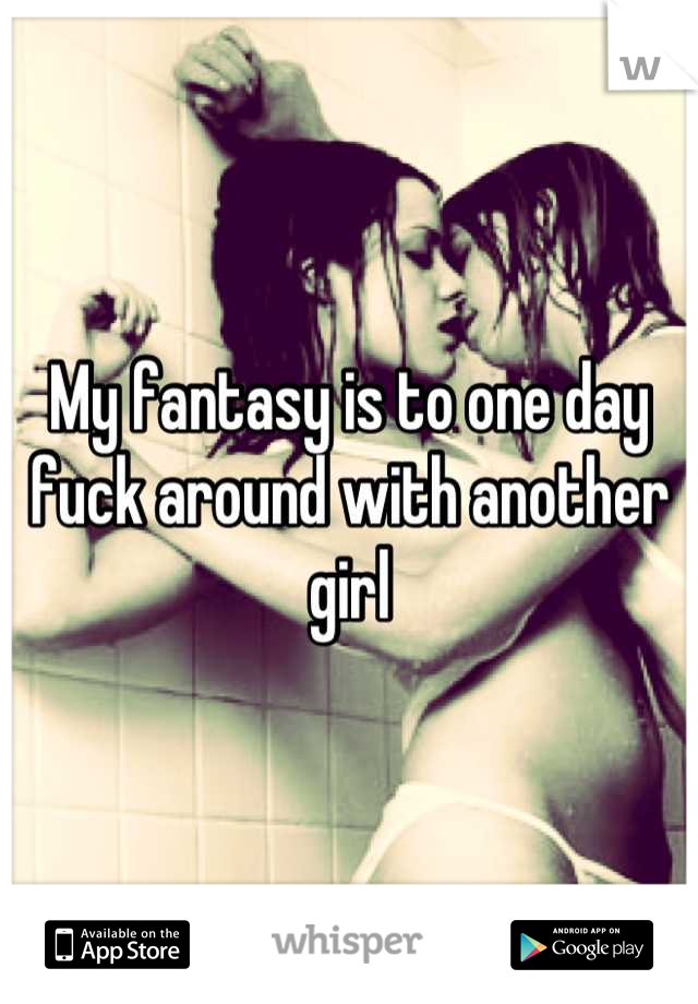 My fantasy is to one day fuck around with another girl