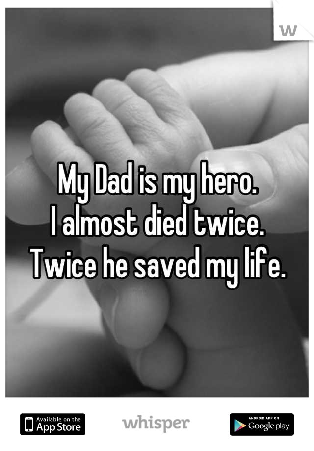 My Dad is my hero.
I almost died twice.
Twice he saved my life.