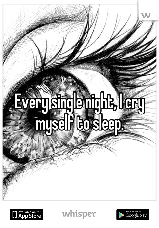 Every single night, I cry myself to sleep.