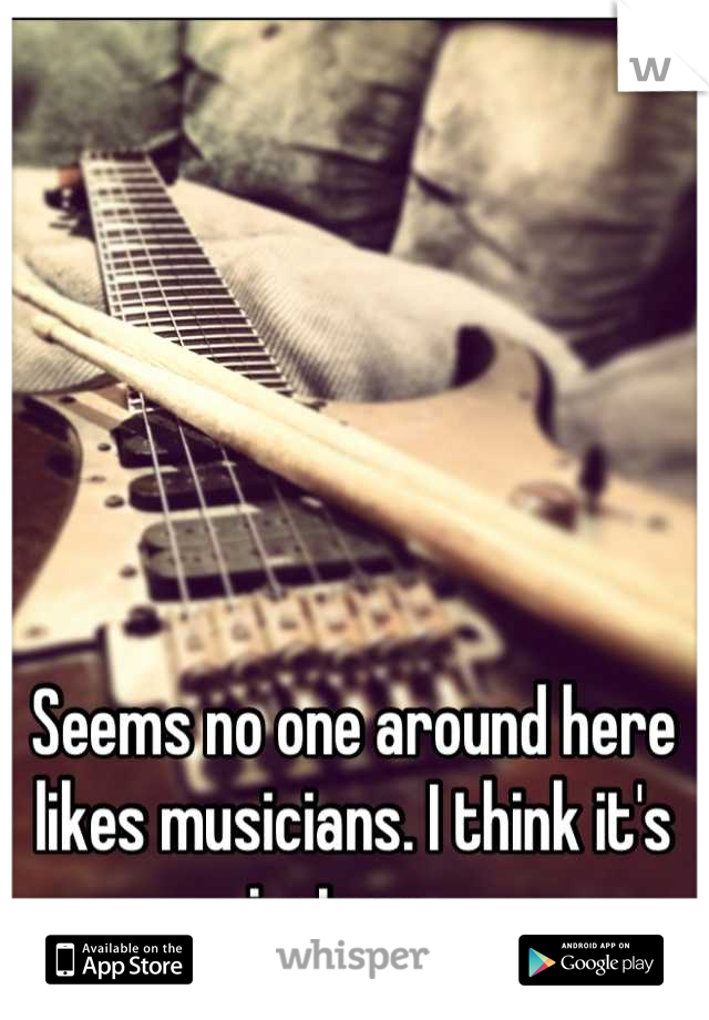 Seems no one around here likes musicians. I think it's just me. 