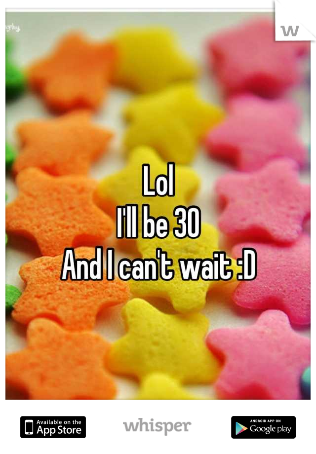 Lol
I'll be 30
And I can't wait :D