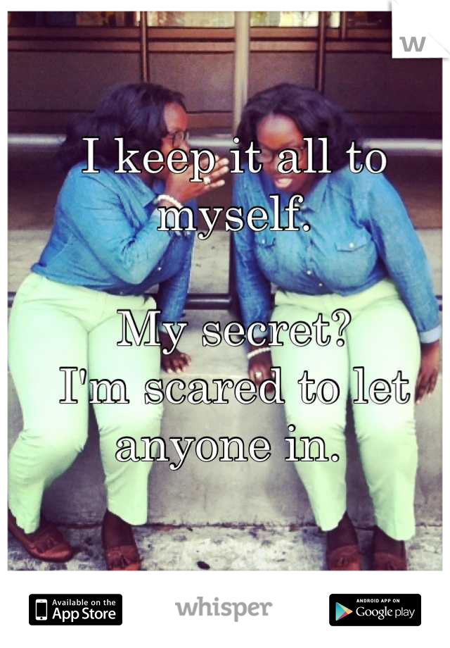 I keep it all to myself. 

My secret? 
I'm scared to let anyone in. 