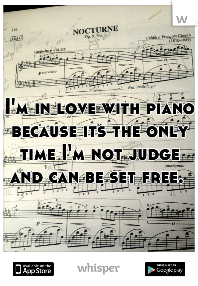 I'm in love with piano because its the only time I'm not judge and can be set free. 