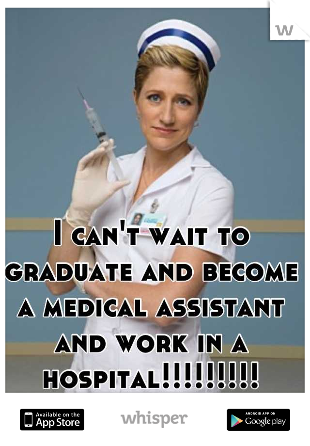 I can't wait to graduate and become a medical assistant and work in a hospital!!!!!!!!!