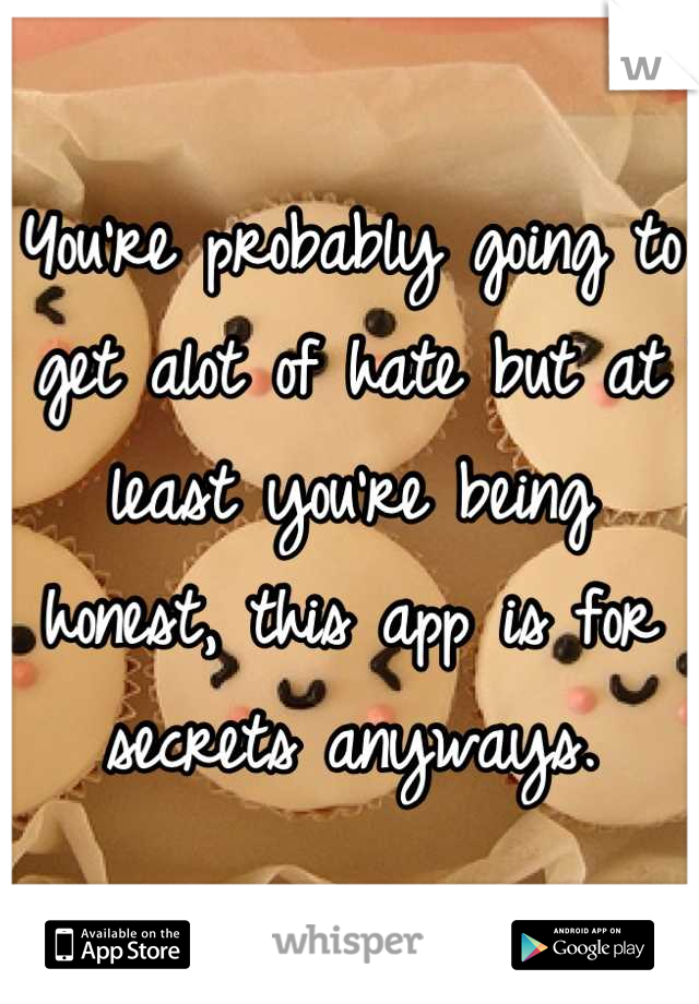 You're probably going to get alot of hate but at least you're being honest, this app is for secrets anyways.