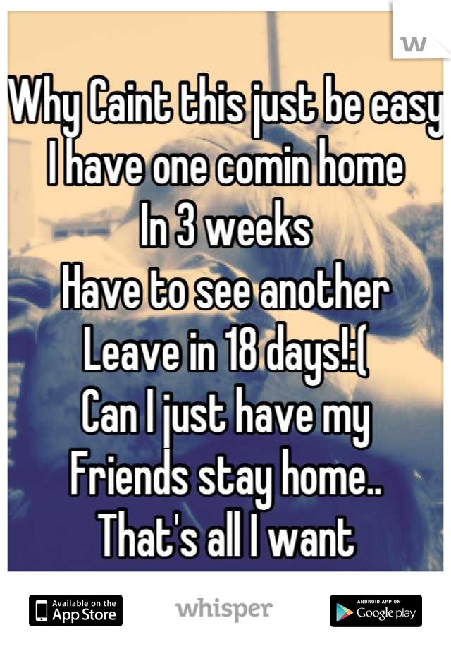 Why Caint this just be easy
I have one comin home
In 3 weeks 
Have to see another
Leave in 18 days!:(
Can I just have my
Friends stay home..
That's all I want