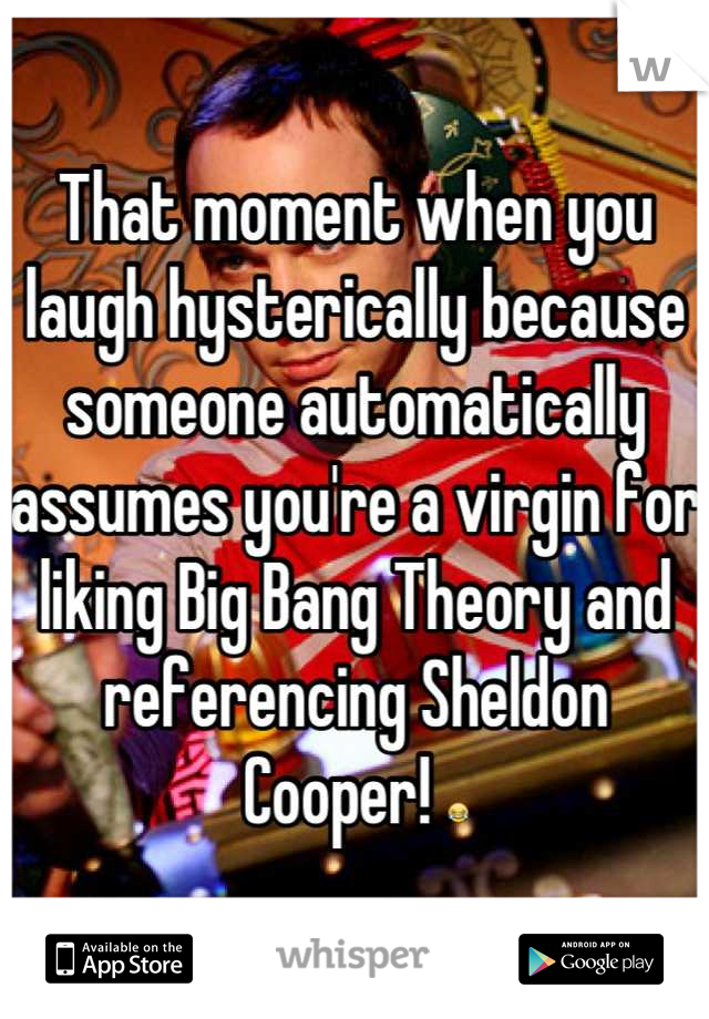 That moment when you laugh hysterically because someone automatically assumes you're a virgin for liking Big Bang Theory and referencing Sheldon Cooper! 😂
