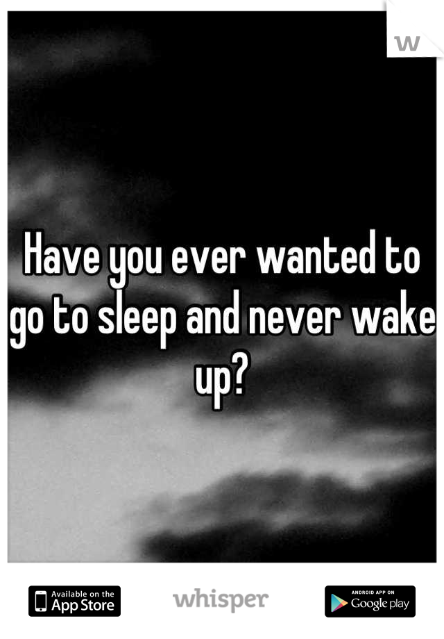 Have you ever wanted to go to sleep and never wake up?