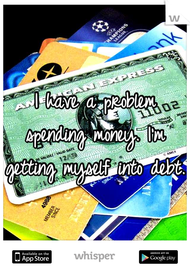 I have a problem spending money. I'm getting myself into debt.