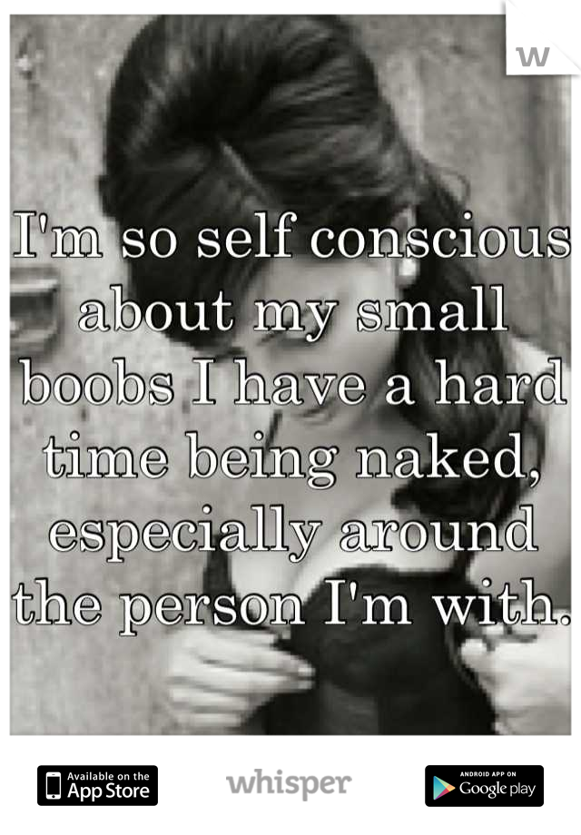 I'm so self conscious about my small boobs I have a hard time being naked, especially around the person I'm with. 