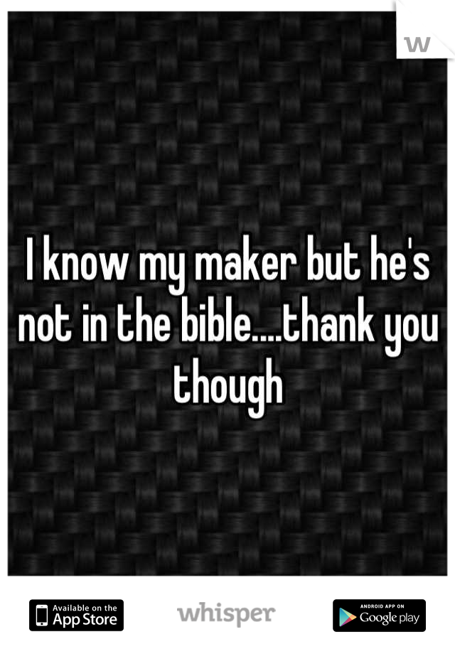 I know my maker but he's not in the bible....thank you though