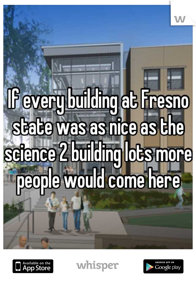 If every building at Fresno state was as nice as the science 2 building lots more people would come here