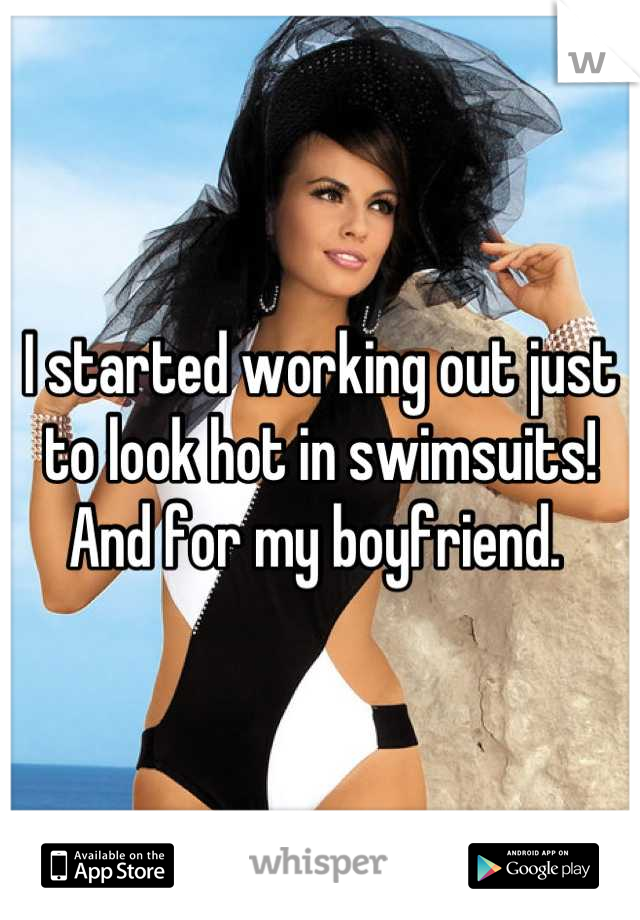 I started working out just to look hot in swimsuits!  And for my boyfriend. 