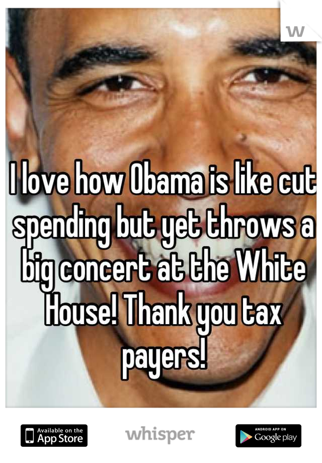 I love how Obama is like cut spending but yet throws a big concert at the White House! Thank you tax payers!