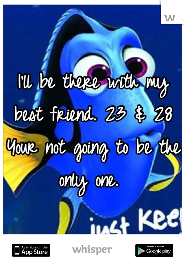 I'll be there with my best friend. 23 & 28
Your not going to be the only one. 