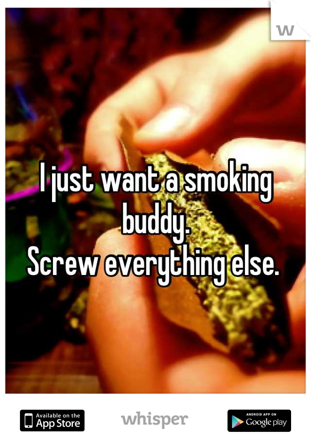 I just want a smoking buddy. 
Screw everything else. 