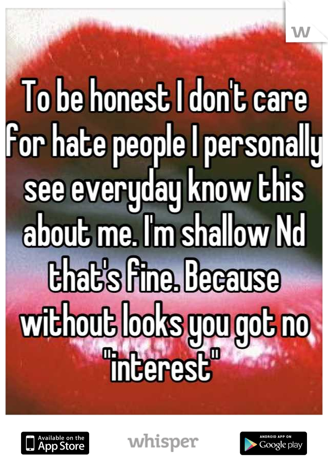 To be honest I don't care for hate people I personally see everyday know this about me. I'm shallow Nd that's fine. Because without looks you got no "interest" 