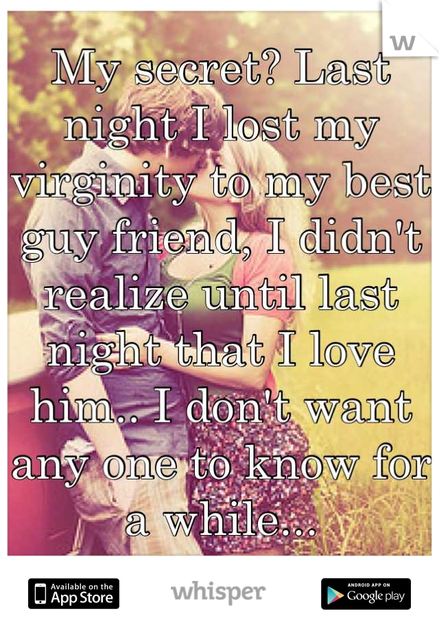 My secret? Last night I lost my virginity to my best guy friend, I didn't realize until last night that I love him.. I don't want any one to know for a while...