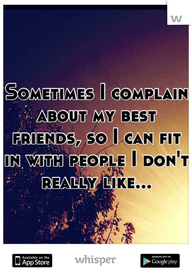 Sometimes I complain about my best friends, so I can fit in with people I don't really like...