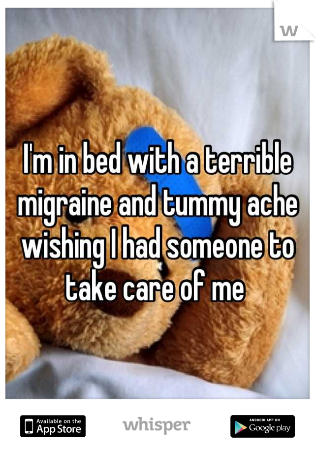 I'm in bed with a terrible migraine and tummy ache wishing I had someone to take care of me 