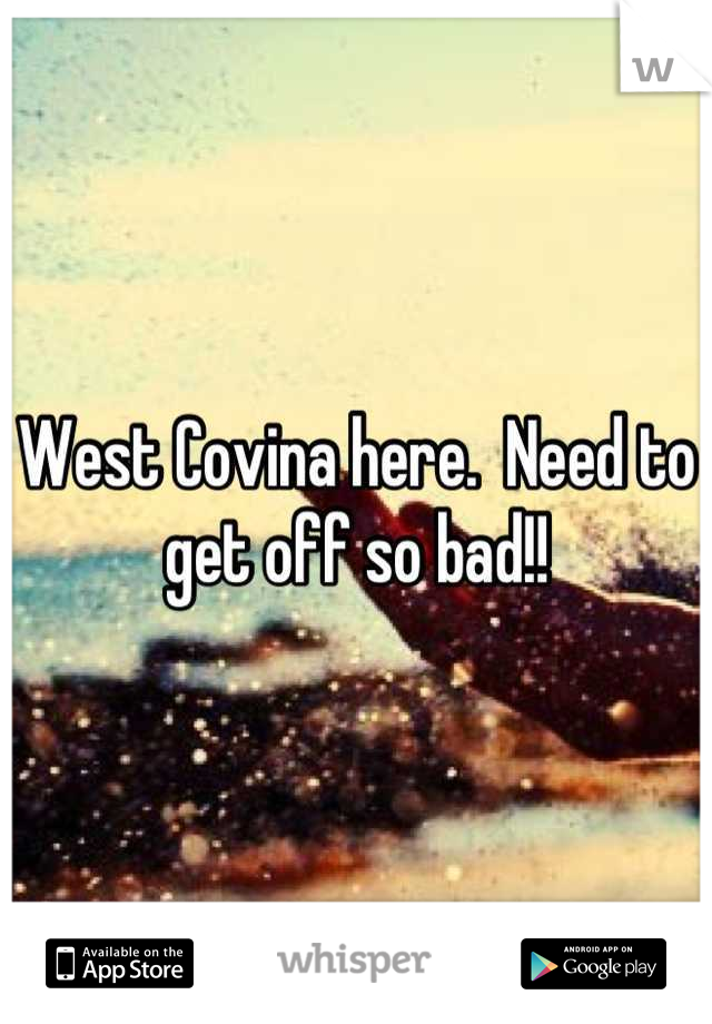 West Covina here.  Need to get off so bad!!