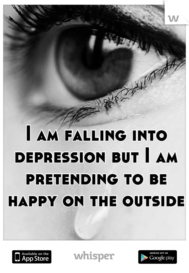 I am falling into depression but I am pretending to be happy on the outside