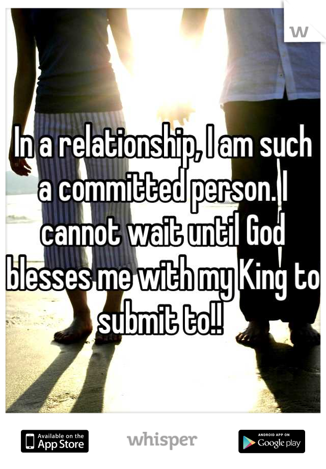 In a relationship, I am such a committed person. I cannot wait until God blesses me with my King to submit to!! 