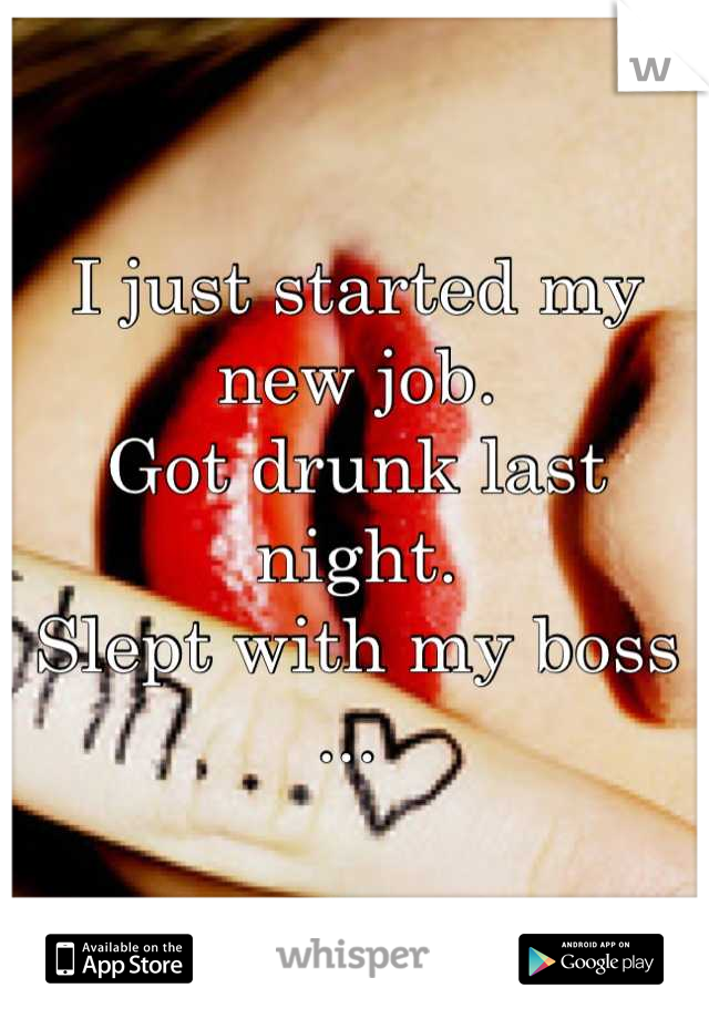 I just started my new job. 
Got drunk last night. 
Slept with my boss ... 