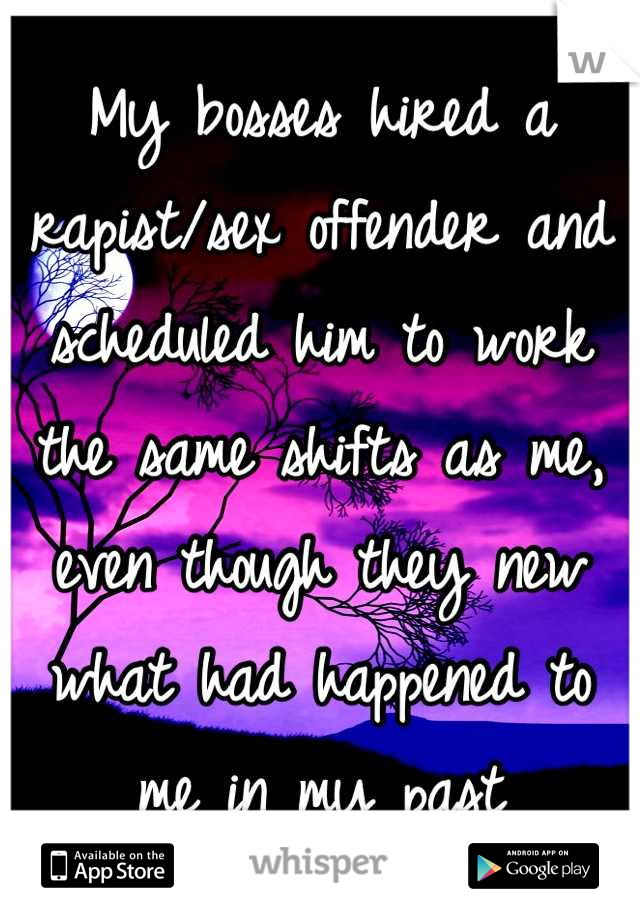 My bosses hired a rapist/sex offender and scheduled him to work the same shifts as me, even though they new what had happened to me in my past
