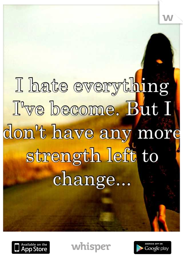 I hate everything I've become. But I don't have any more strength left to change...