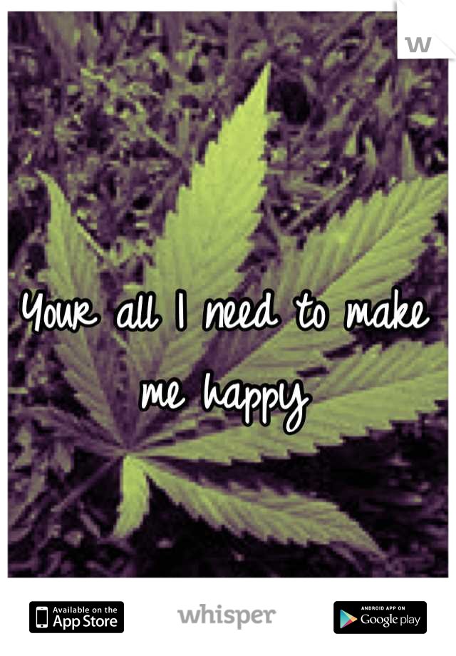 Your all I need to make me happy