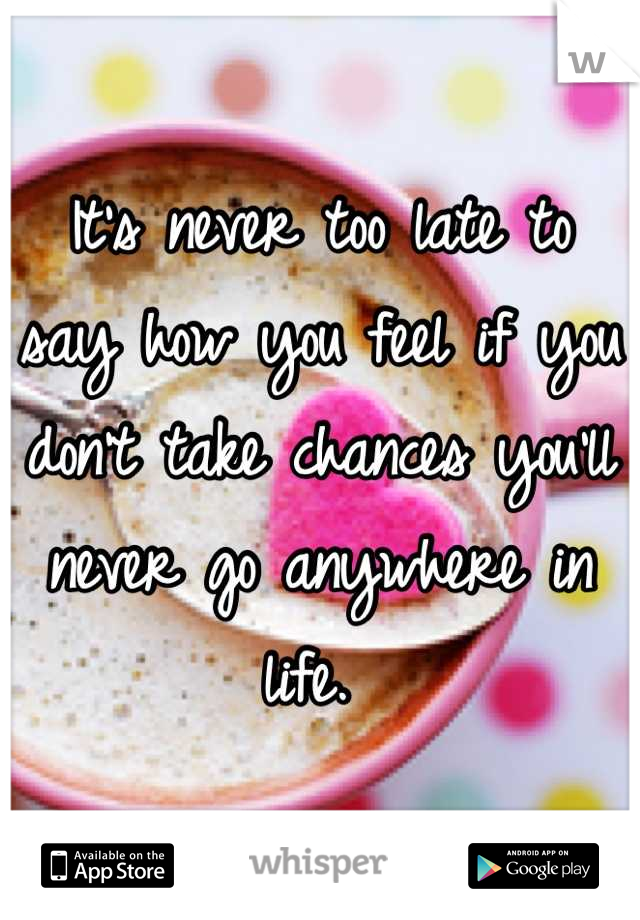 It's never too late to say how you feel if you don't take chances you'll never go anywhere in life. 