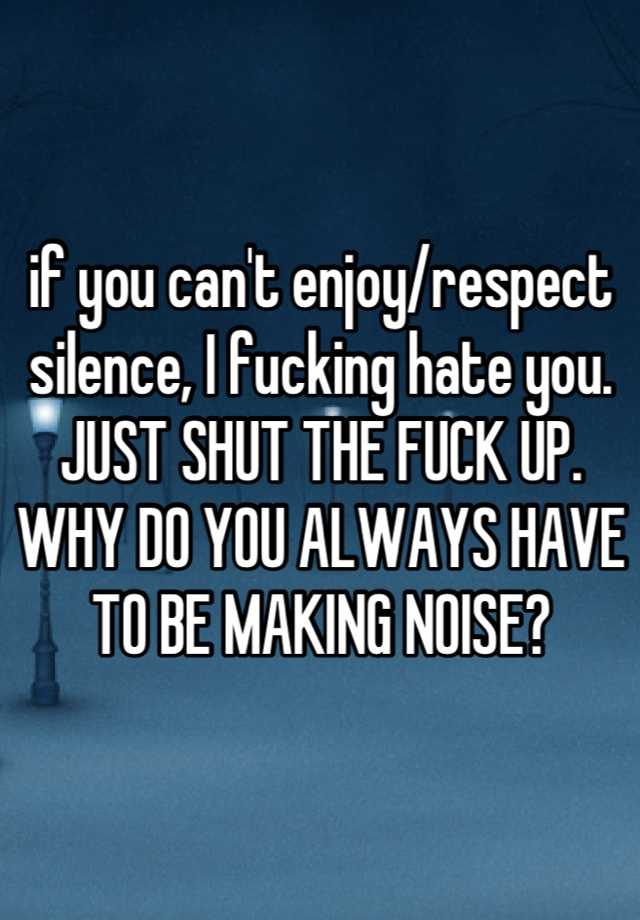 if-you-can-t-enjoy-respect-silence-i-fucking-hate-you-just-shut-the