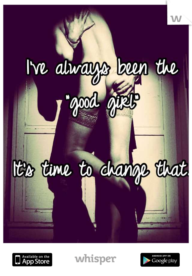I've always been the "good girl"

It's time to change that.