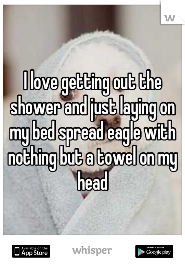 I love getting out the shower and just laying on my bed spread eagle with nothing but a towel on my head