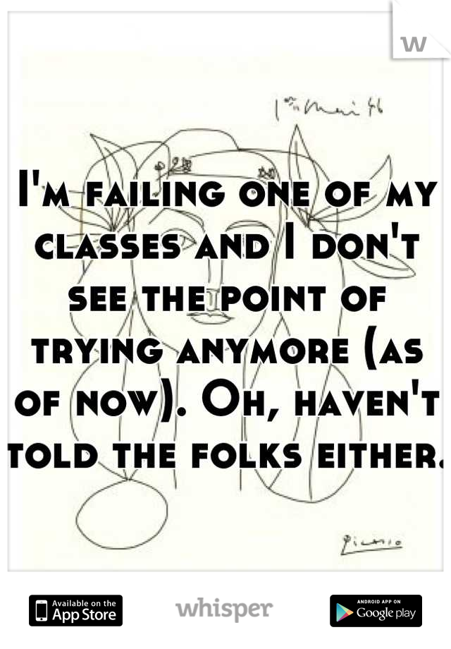 I'm failing one of my classes and I don't see the point of trying anymore (as of now). Oh, haven't told the folks either.