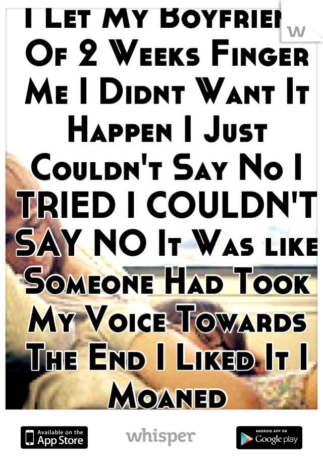 I Let My Boyfriend Of 2 Weeks Finger Me I Didnt Want It Happen I Just Couldn't Say No I TRIED I COULDN'T SAY NO It Was like Someone Had Took My Voice Towards The End I Liked It I Moaned 
I'm Ashamed :(